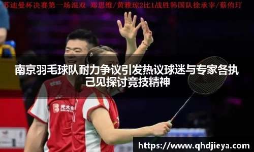 南京羽毛球队耐力争议引发热议球迷与专家各执己见探讨竞技精神