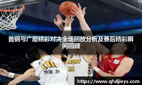 首钢与广厦精彩对决全场回放分析及赛后精彩瞬间回顾